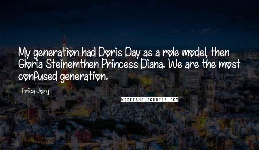Erica Jong Quotes: My generation had Doris Day as a role model, then Gloria Steinemthen Princess Diana. We are the most confused generation.