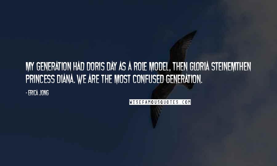 Erica Jong Quotes: My generation had Doris Day as a role model, then Gloria Steinemthen Princess Diana. We are the most confused generation.