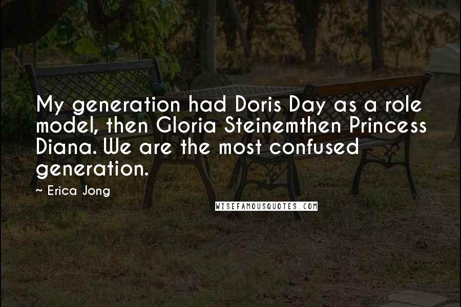 Erica Jong Quotes: My generation had Doris Day as a role model, then Gloria Steinemthen Princess Diana. We are the most confused generation.