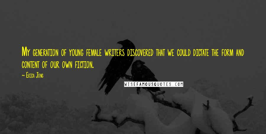 Erica Jong Quotes: My generation of young female writers discovered that we could dictate the form and content of our own fiction.