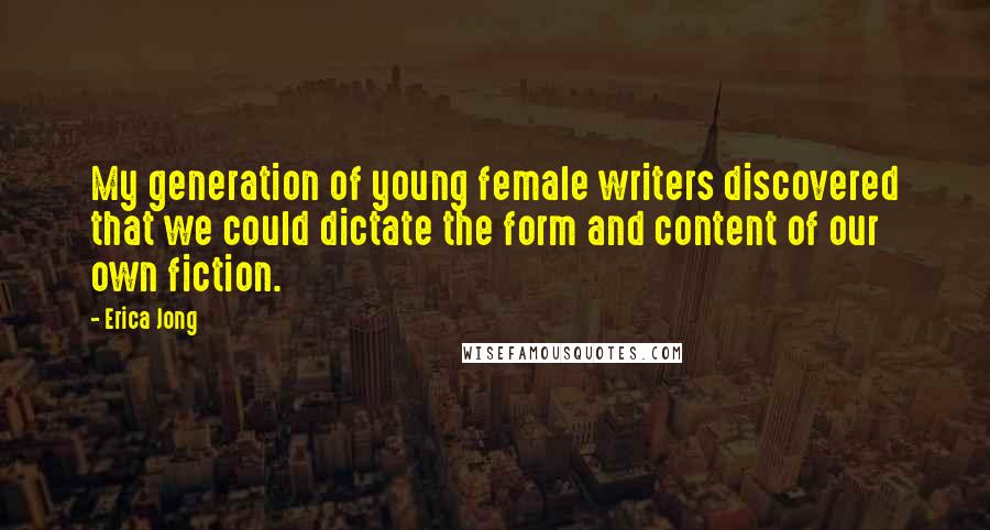 Erica Jong Quotes: My generation of young female writers discovered that we could dictate the form and content of our own fiction.