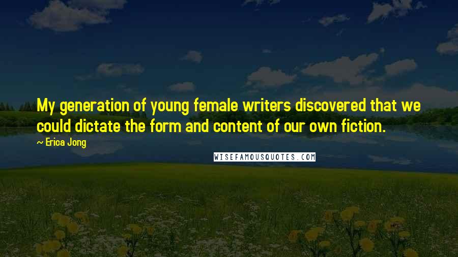 Erica Jong Quotes: My generation of young female writers discovered that we could dictate the form and content of our own fiction.