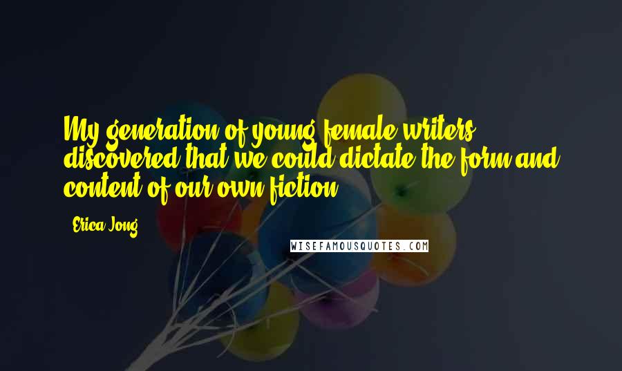 Erica Jong Quotes: My generation of young female writers discovered that we could dictate the form and content of our own fiction.