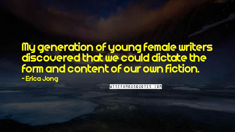 Erica Jong Quotes: My generation of young female writers discovered that we could dictate the form and content of our own fiction.
