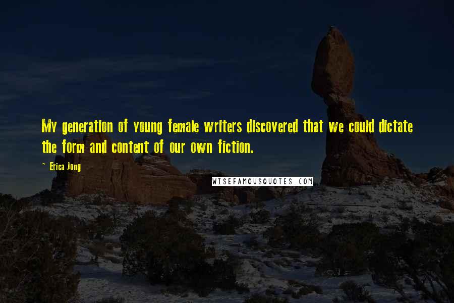 Erica Jong Quotes: My generation of young female writers discovered that we could dictate the form and content of our own fiction.