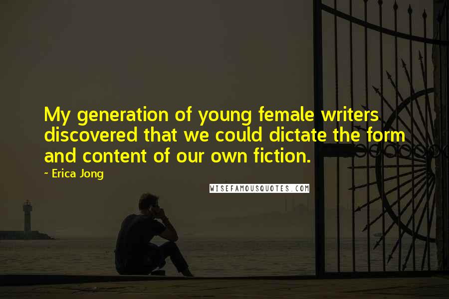 Erica Jong Quotes: My generation of young female writers discovered that we could dictate the form and content of our own fiction.