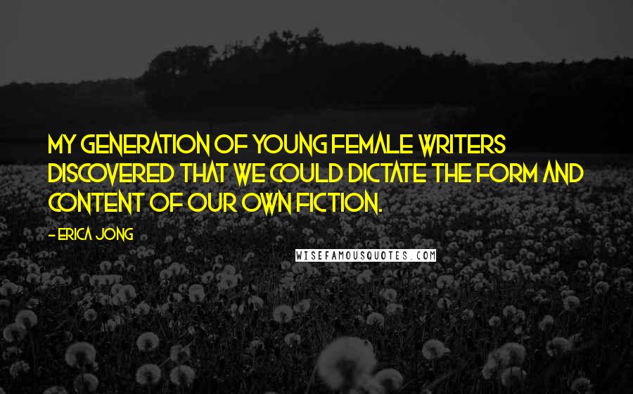 Erica Jong Quotes: My generation of young female writers discovered that we could dictate the form and content of our own fiction.