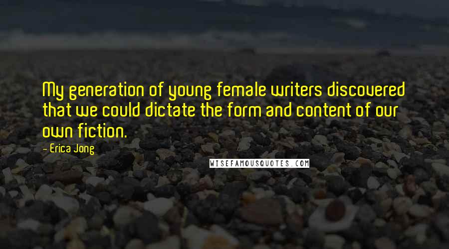 Erica Jong Quotes: My generation of young female writers discovered that we could dictate the form and content of our own fiction.