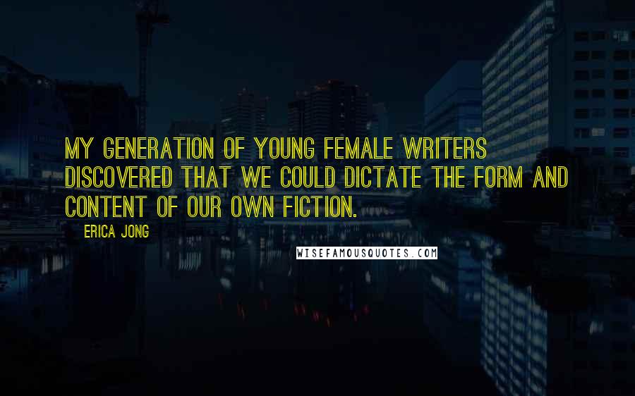 Erica Jong Quotes: My generation of young female writers discovered that we could dictate the form and content of our own fiction.