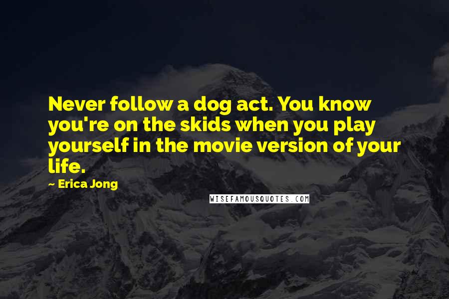Erica Jong Quotes: Never follow a dog act. You know you're on the skids when you play yourself in the movie version of your life.