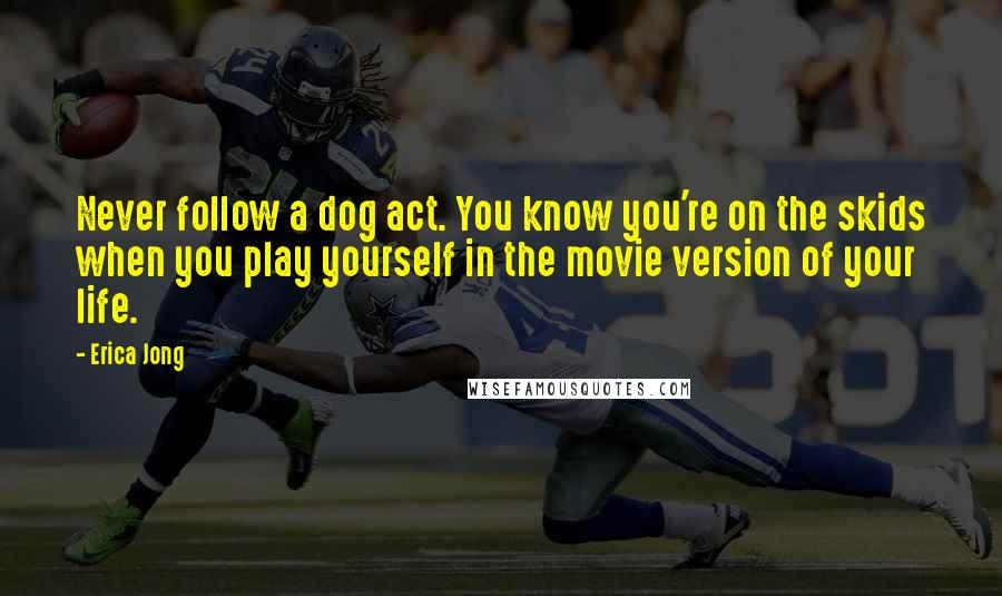 Erica Jong Quotes: Never follow a dog act. You know you're on the skids when you play yourself in the movie version of your life.