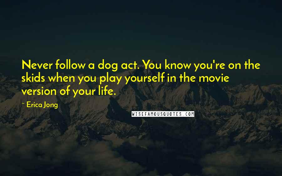 Erica Jong Quotes: Never follow a dog act. You know you're on the skids when you play yourself in the movie version of your life.