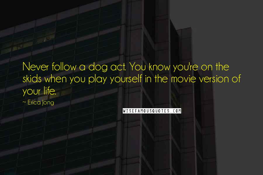 Erica Jong Quotes: Never follow a dog act. You know you're on the skids when you play yourself in the movie version of your life.