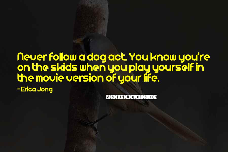 Erica Jong Quotes: Never follow a dog act. You know you're on the skids when you play yourself in the movie version of your life.