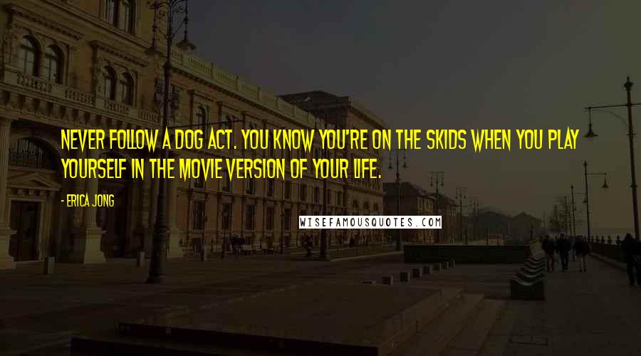 Erica Jong Quotes: Never follow a dog act. You know you're on the skids when you play yourself in the movie version of your life.