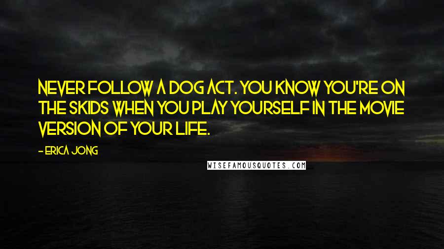 Erica Jong Quotes: Never follow a dog act. You know you're on the skids when you play yourself in the movie version of your life.