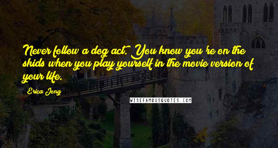 Erica Jong Quotes: Never follow a dog act. You know you're on the skids when you play yourself in the movie version of your life.
