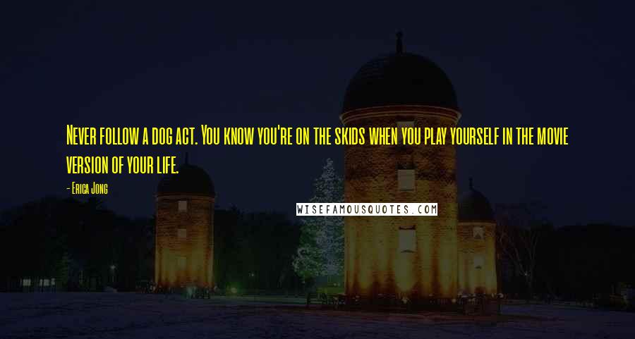 Erica Jong Quotes: Never follow a dog act. You know you're on the skids when you play yourself in the movie version of your life.