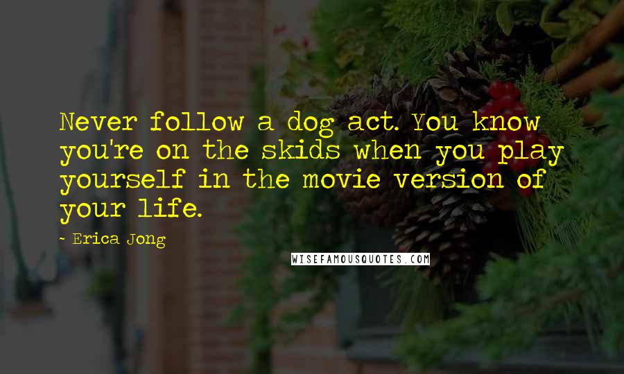 Erica Jong Quotes: Never follow a dog act. You know you're on the skids when you play yourself in the movie version of your life.