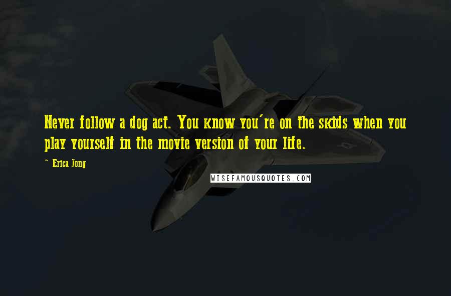 Erica Jong Quotes: Never follow a dog act. You know you're on the skids when you play yourself in the movie version of your life.