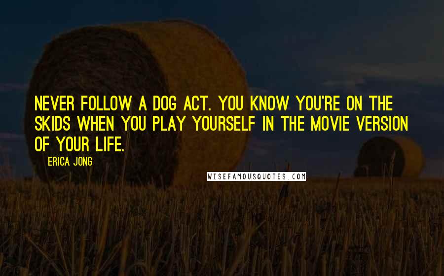 Erica Jong Quotes: Never follow a dog act. You know you're on the skids when you play yourself in the movie version of your life.
