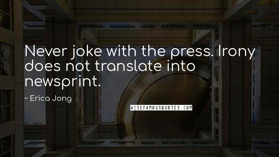 Erica Jong Quotes: Never joke with the press. Irony does not translate into newsprint.