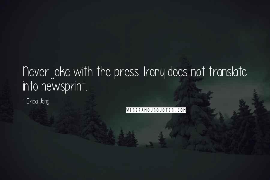 Erica Jong Quotes: Never joke with the press. Irony does not translate into newsprint.