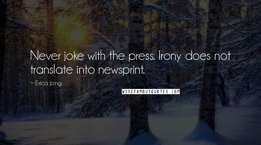 Erica Jong Quotes: Never joke with the press. Irony does not translate into newsprint.