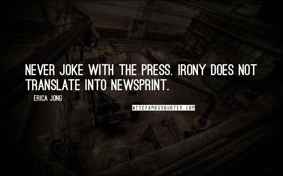 Erica Jong Quotes: Never joke with the press. Irony does not translate into newsprint.