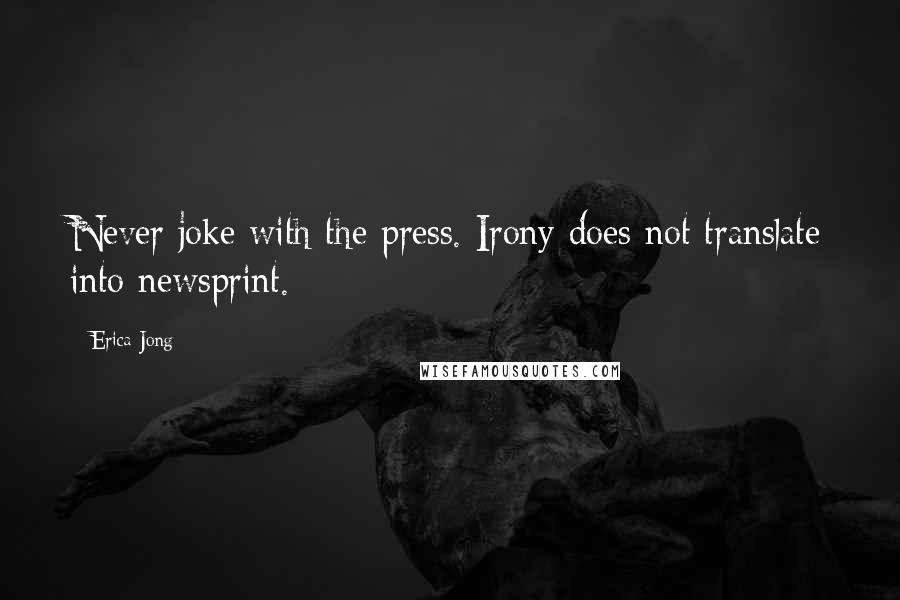 Erica Jong Quotes: Never joke with the press. Irony does not translate into newsprint.