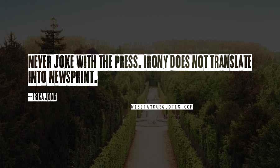 Erica Jong Quotes: Never joke with the press. Irony does not translate into newsprint.