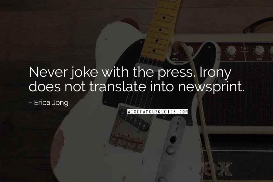 Erica Jong Quotes: Never joke with the press. Irony does not translate into newsprint.