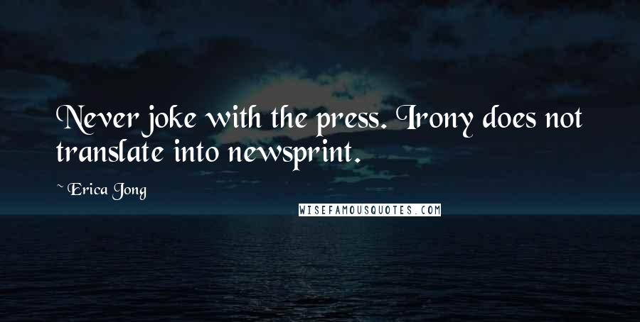 Erica Jong Quotes: Never joke with the press. Irony does not translate into newsprint.