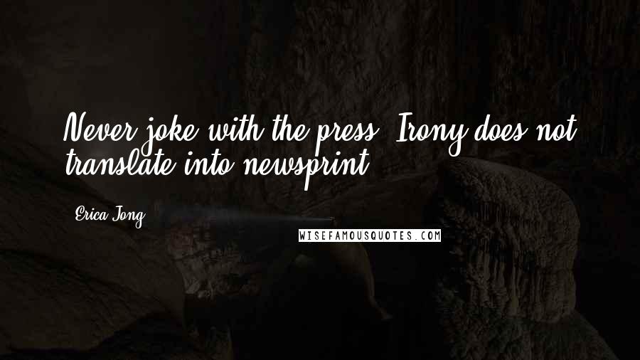 Erica Jong Quotes: Never joke with the press. Irony does not translate into newsprint.