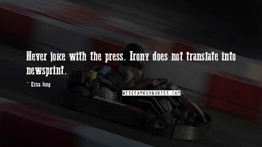 Erica Jong Quotes: Never joke with the press. Irony does not translate into newsprint.