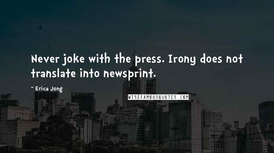 Erica Jong Quotes: Never joke with the press. Irony does not translate into newsprint.