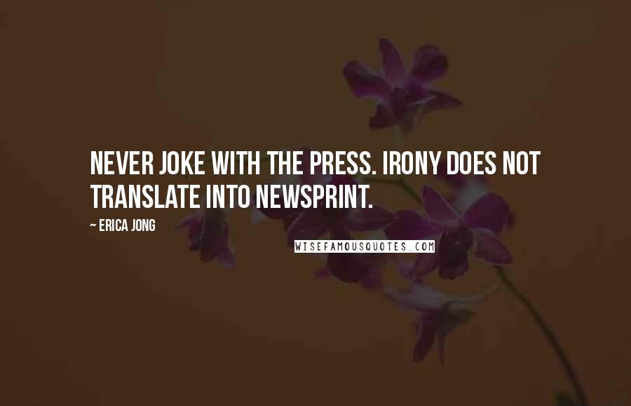 Erica Jong Quotes: Never joke with the press. Irony does not translate into newsprint.