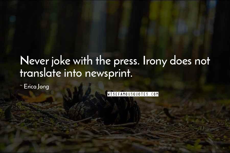 Erica Jong Quotes: Never joke with the press. Irony does not translate into newsprint.