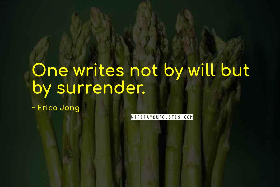 Erica Jong Quotes: One writes not by will but by surrender.