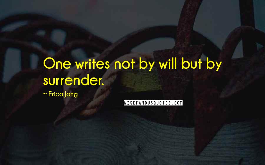 Erica Jong Quotes: One writes not by will but by surrender.