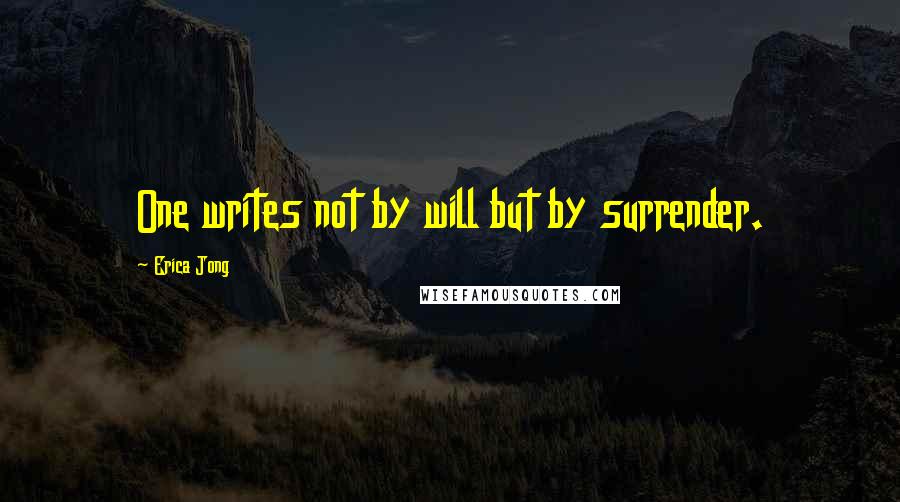 Erica Jong Quotes: One writes not by will but by surrender.