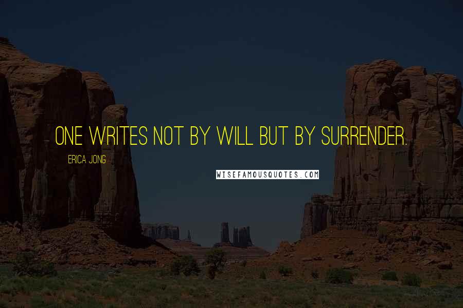 Erica Jong Quotes: One writes not by will but by surrender.