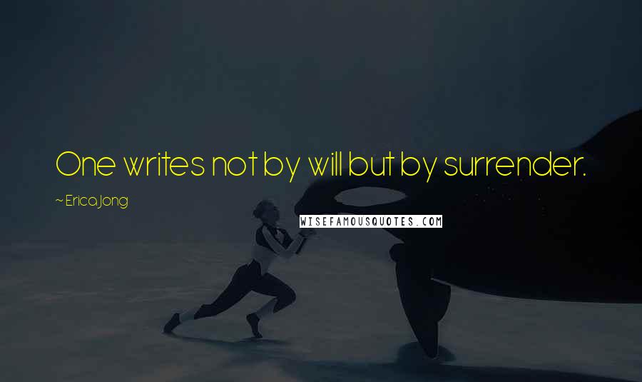 Erica Jong Quotes: One writes not by will but by surrender.