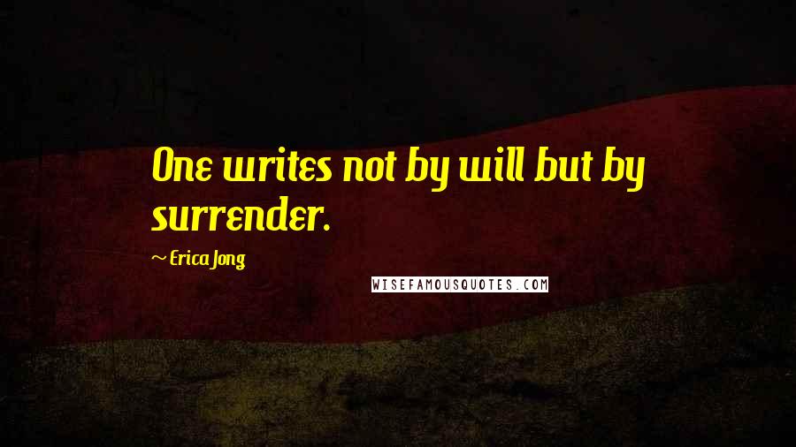 Erica Jong Quotes: One writes not by will but by surrender.