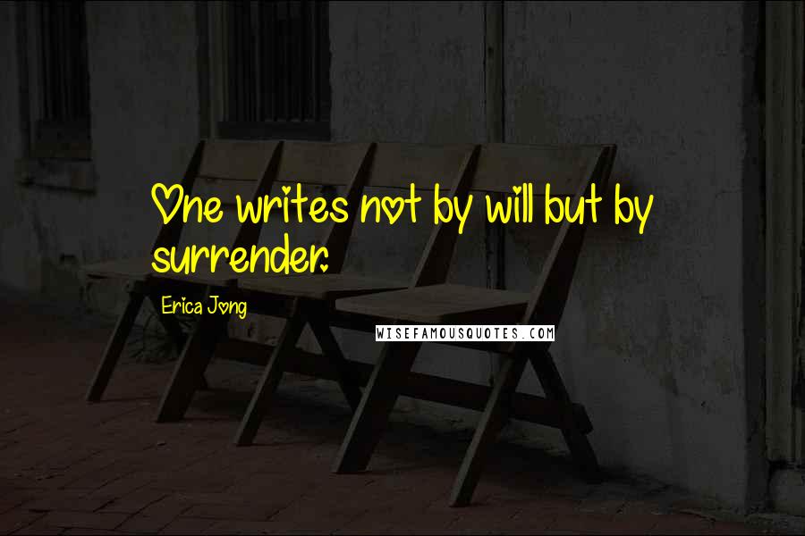 Erica Jong Quotes: One writes not by will but by surrender.