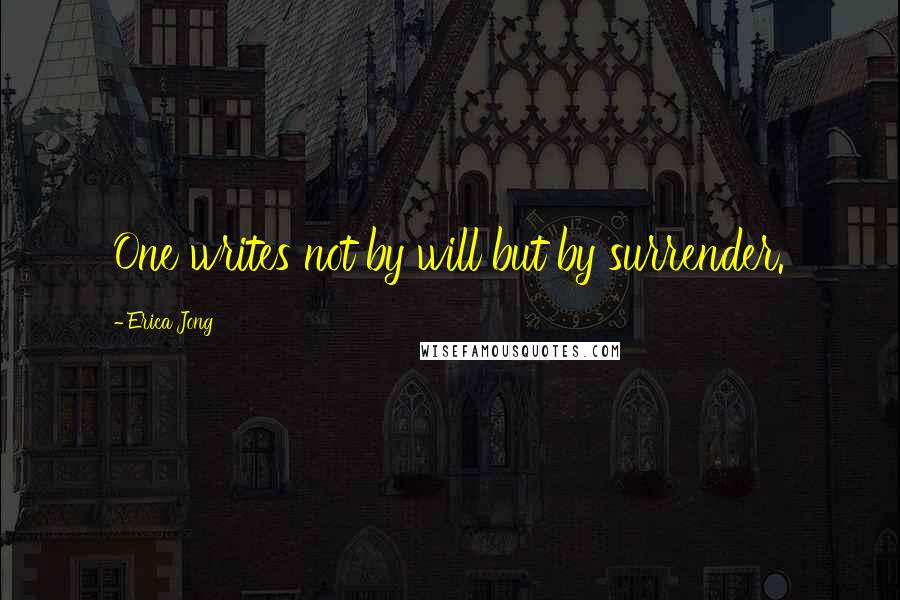 Erica Jong Quotes: One writes not by will but by surrender.