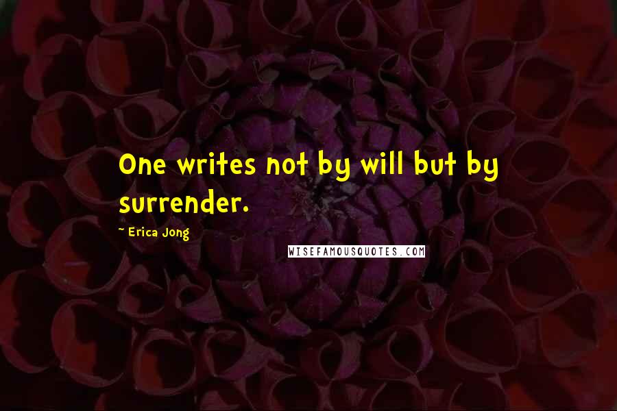 Erica Jong Quotes: One writes not by will but by surrender.