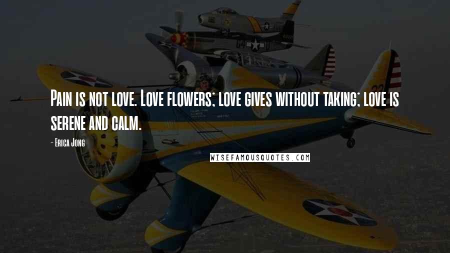 Erica Jong Quotes: Pain is not love. Love flowers; love gives without taking; love is serene and calm.