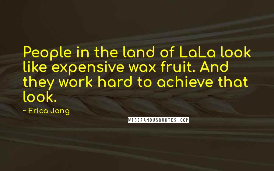 Erica Jong Quotes: People in the land of LaLa look like expensive wax fruit. And they work hard to achieve that look.