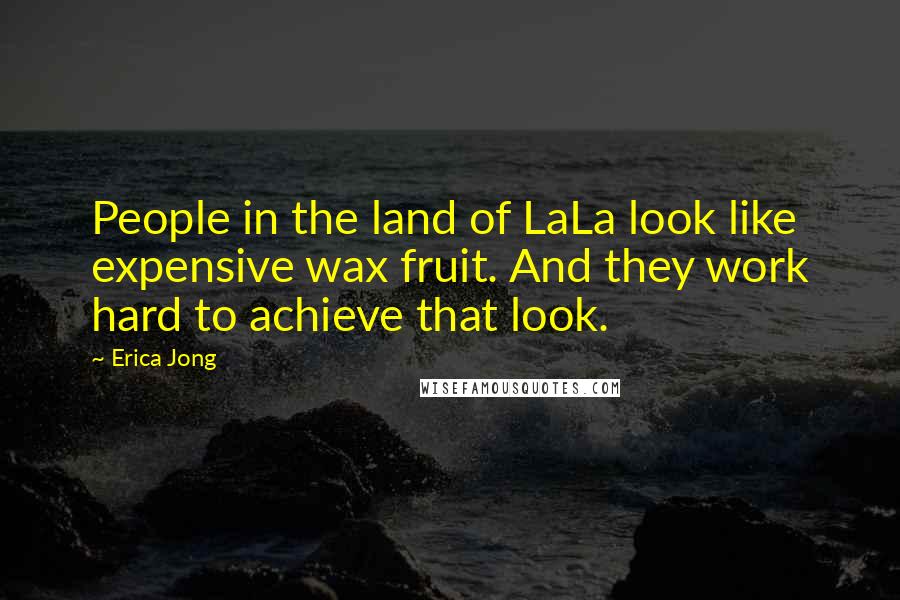 Erica Jong Quotes: People in the land of LaLa look like expensive wax fruit. And they work hard to achieve that look.
